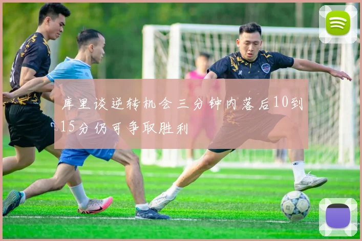 库里谈逆转机会三分钟内落后10到15分仍可争取胜利