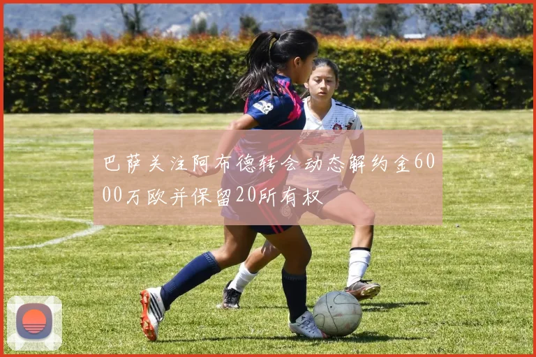 巴萨关注阿布德转会动态解约金6000万欧并保留20所有权