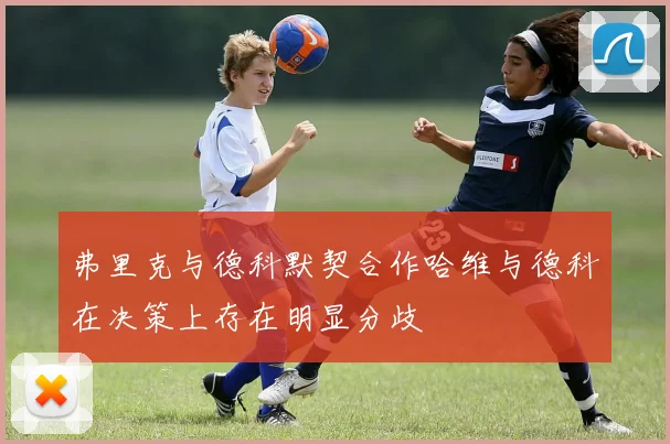 弗里克与德科默契合作哈维与德科在决策上存在明显分歧