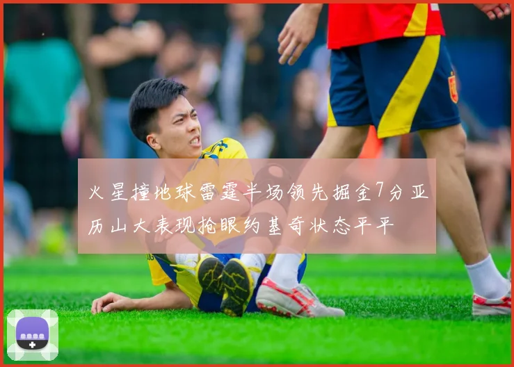 火星撞地球雷霆半场领先掘金7分亚历山大表现抢眼约基奇状态平平
