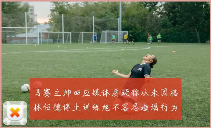 马赛主帅回应媒体质疑称从未因格林伍德停止训练绝不容忍造谣行为