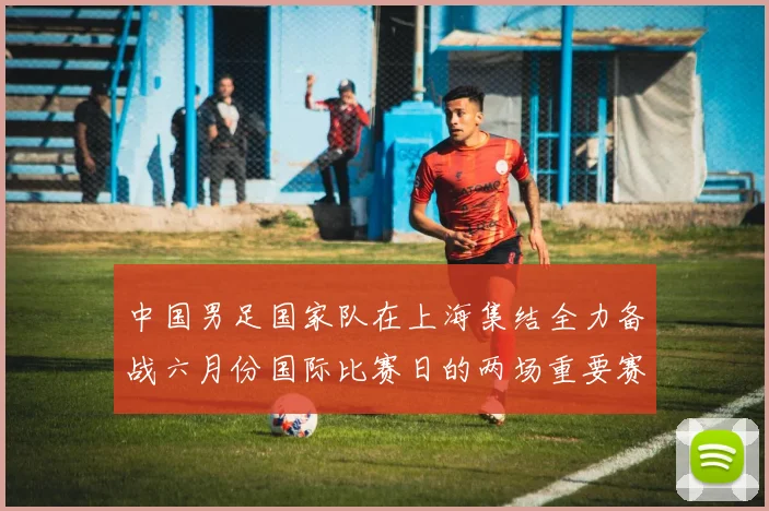 中国男足国家队在上海集结全力备战六月份国际比赛日的两场重要赛事