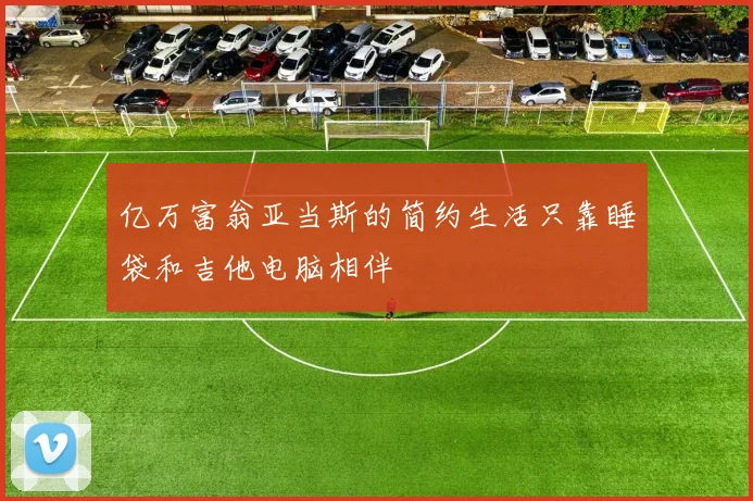 亿万富翁亚当斯的简约生活只靠睡袋和吉他电脑相伴
