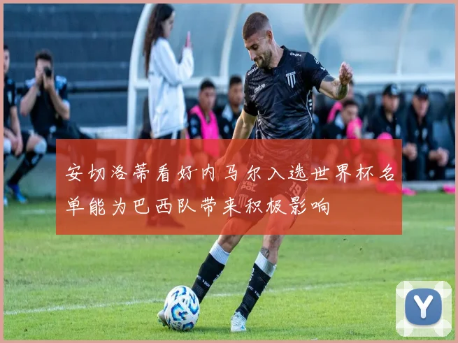 安切洛蒂看好内马尔入选世界杯名单能为巴西队带来积极影响