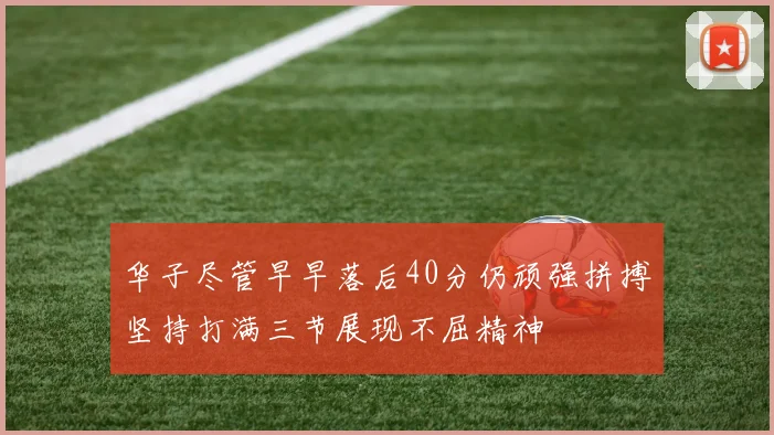 华子尽管早早落后40分仍顽强拼搏坚持打满三节展现不屈精神