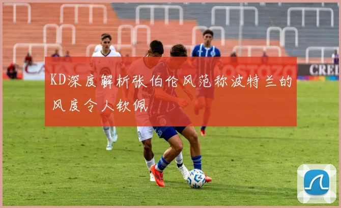 KD深度解析张伯伦风范称波特兰的风度令人钦佩