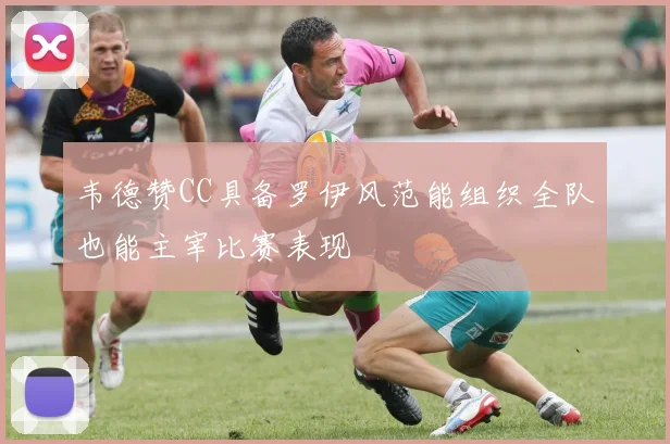 韦德赞CC具备罗伊风范能组织全队也能主宰比赛表现