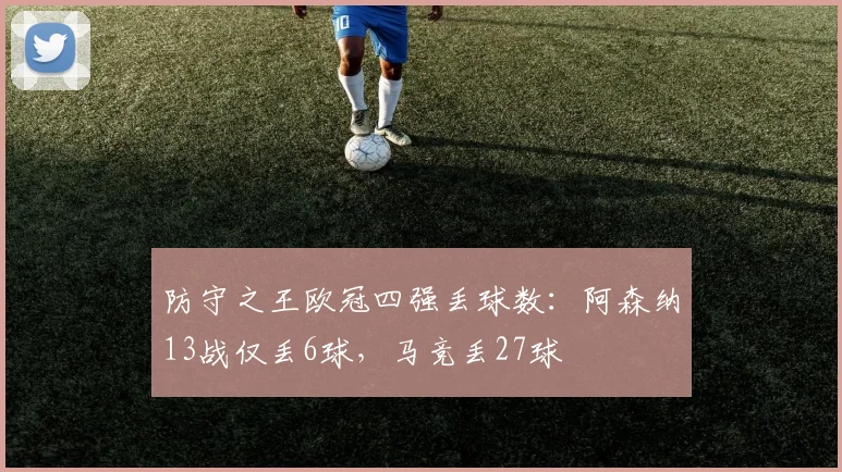 防守之王欧冠四强丢球数：阿森纳13战仅丢6球，马竞丢27球
