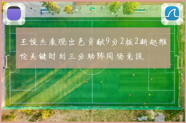 王俊杰表现出色贡献9分2板2断赵维伦关键时刻三分助阵同场竞技