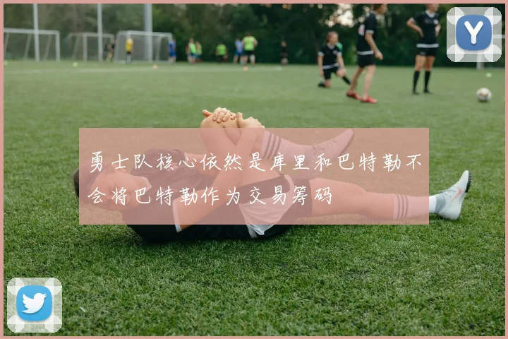勇士队核心依然是库里和巴特勒不会将巴特勒作为交易筹码