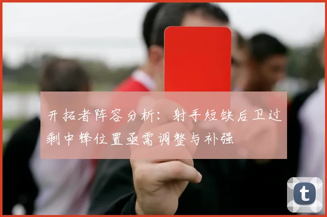 开拓者阵容分析：射手短缺后卫过剩中锋位置亟需调整与补强