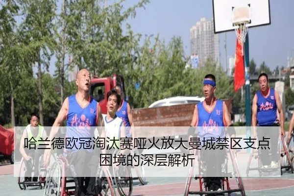 哈兰德欧冠淘汰赛哑火放大曼城禁区支点困境的深层解析